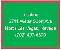 Text Box: Location:
2711 Water Sport Ave
North Las Vegas, Nevada
(702) 497-4398